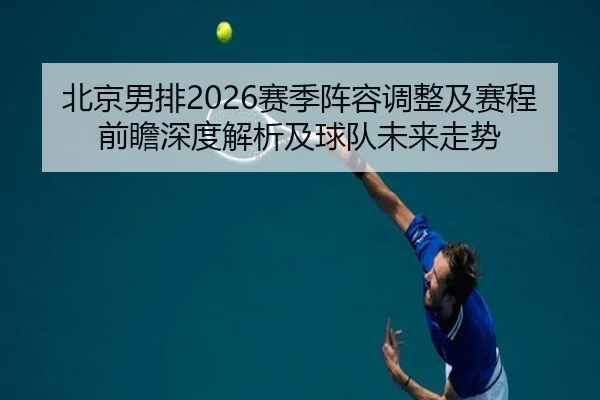 北京男排2026赛季阵容调整及赛程前瞻深度解析及球队未来走势
