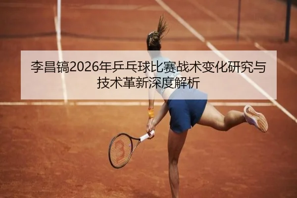李昌镐2026年乒乓球比赛战术变化研究与技术革新深度解析