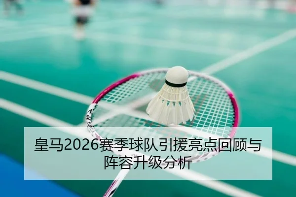 皇马2026赛季球队引援亮点回顾与阵容升级分析