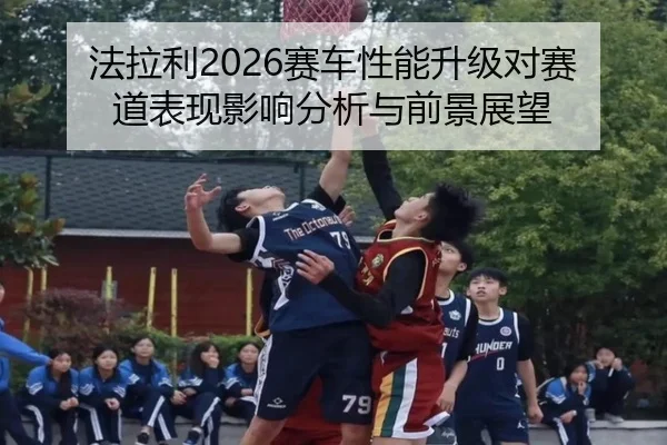 法拉利2026赛车性能升级对赛道表现影响分析与前景展望