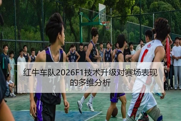 红牛车队2026F1技术升级对赛场表现的多维分析