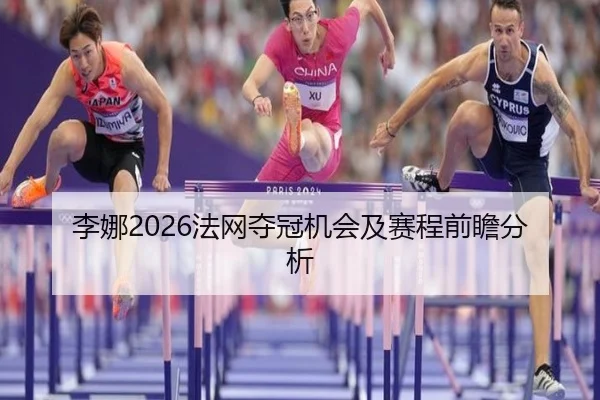 李娜2026法网夺冠机会及赛程前瞻分析