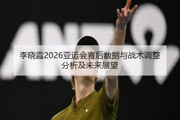 李晓霞2026亚运会赛后数据与战术调整分析及未来展望