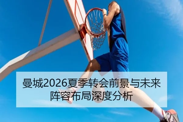 曼城2026夏季转会前景与未来阵容布局深度分析