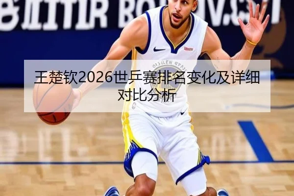 王楚钦2026世乒赛排名变化及详细对比分析