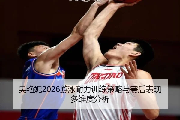 吴艳妮2026游泳耐力训练策略与赛后表现多维度分析